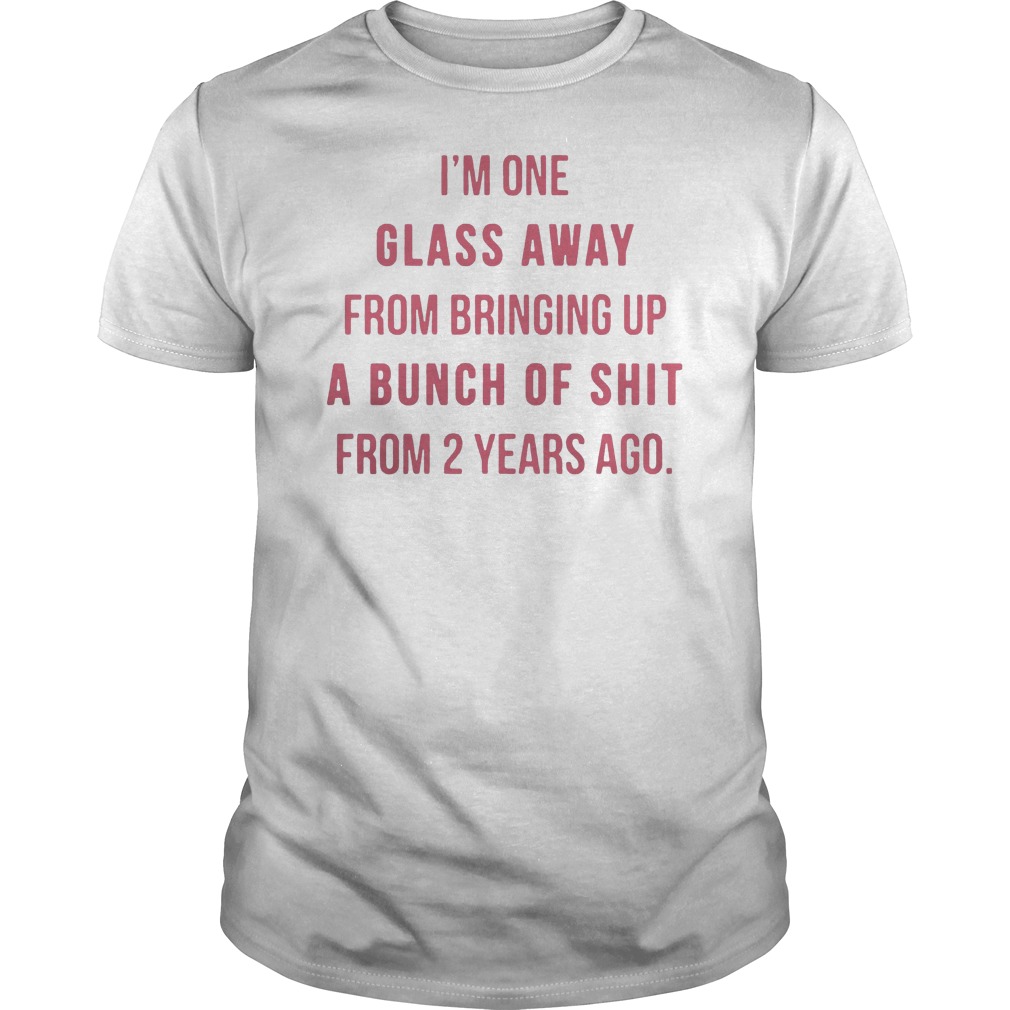 I'm One Glass Away From Bringing Up A Bunch Of Shit From 2 Years Ago Shirt 5 I'm One Glass Away From Bringing Up A Bunch Of Shit From 2 Years Ago Shirt