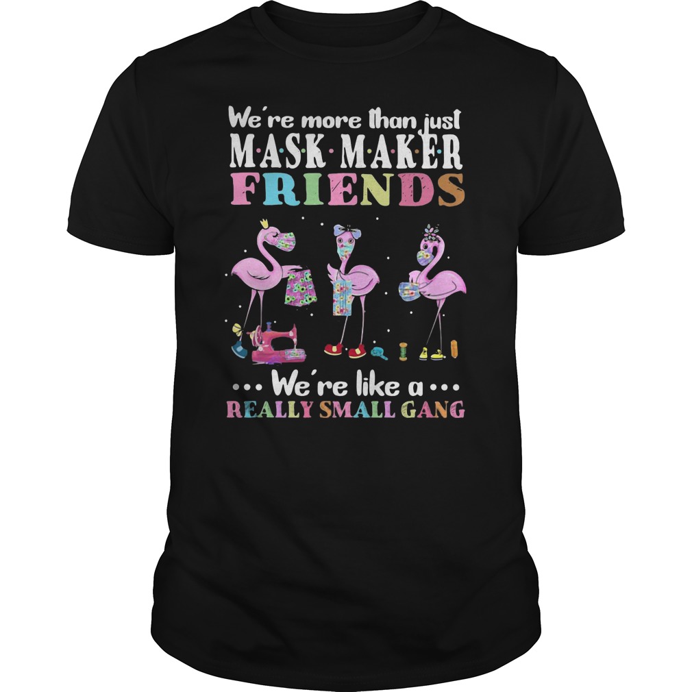 Flamingos We're More Than Just Mask Maker Friends We're Like A Really Small Gang Shirt 5 Flamingos We're More Than Just Mask Maker Friends We're Like A Really Small Gang Shirt