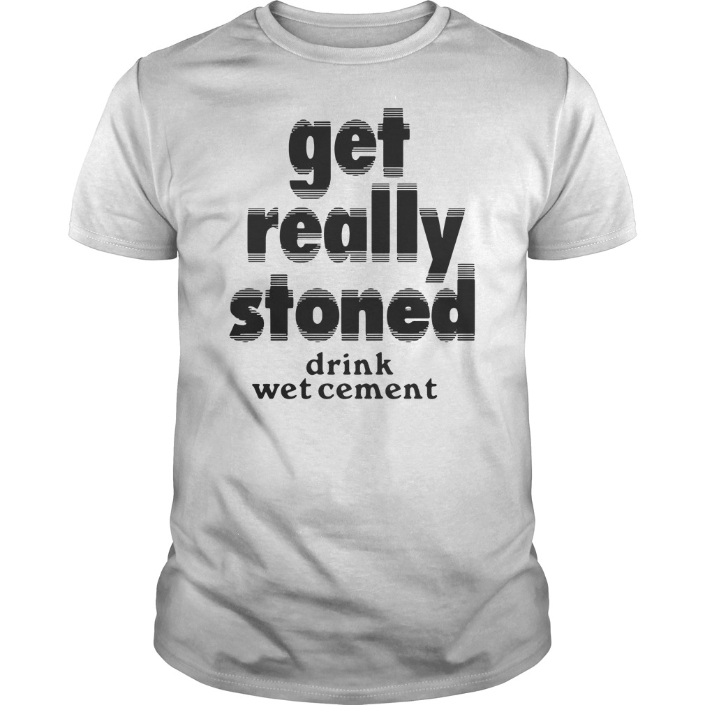 Get Really Stoned Drink Wet Cement Shirt 5 Get Really Stoned Drink Wet Cement Shirt