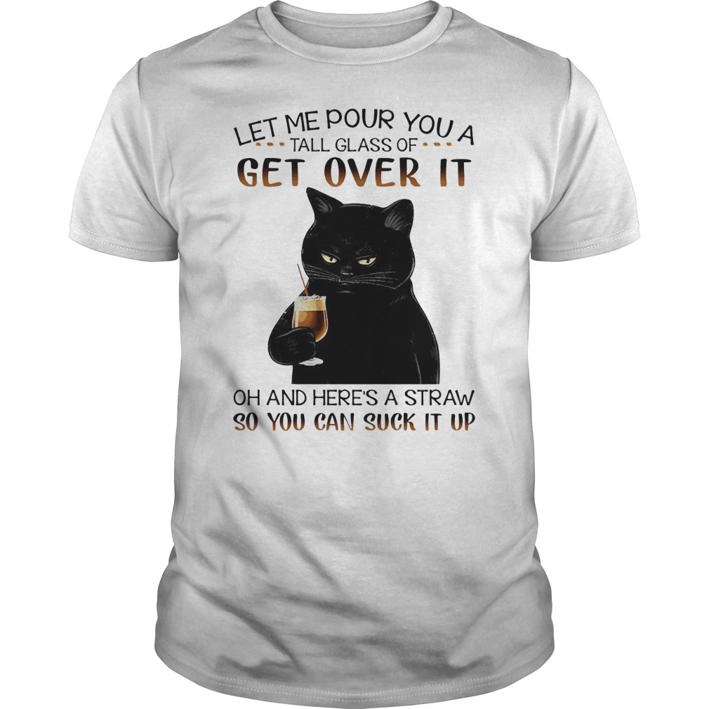 Black Cat Let Me Pour You A Tall Glass Of Get Over It Oh And Here's A Straw So you Can Suck It Up Shirt 5 Black Cat Let Me Pour You A Tall Glass Of Get Over It Oh And Here's A Straw So you Can Suck It Up Shirt