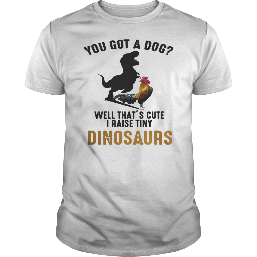 Chicken And Dinosaurs You Got A Dog Well That's Cute I Raise Tiny Shirt 5 Chicken And Dinosaurs You Got A Dog Well That's Cute I Raise Tiny Shirt