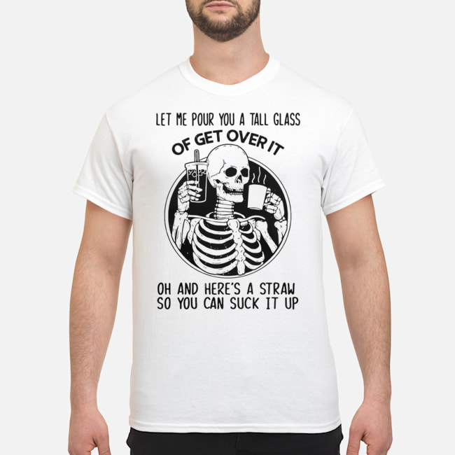 Skull Let Me Pour You A Tall Glass Of Get Over It Oh And Here's A Straw So You Can Suck It Up Shirt 5 Skull Let Me Pour You A Tall Glass Of Get Over It Oh And Here's A Straw So You Can Suck It Up Shirt
