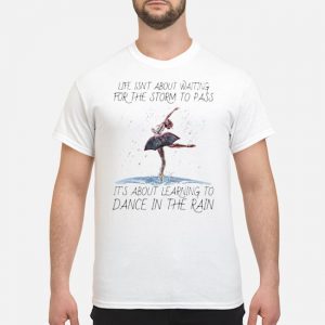 Life Isn't About Waiting For The Storm To Pass It’s About Learning To Dance In The Rain Shirt 5 Life Isn't About Waiting For The Storm To Pass It’s About Learning To Dance In The Rain Shirt