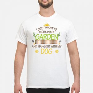 I Just Want To Work In My Garden And Hangout With My Dog Shirt 5 I Just Want To Work In My Garden And Hangout With My Dog Shirt