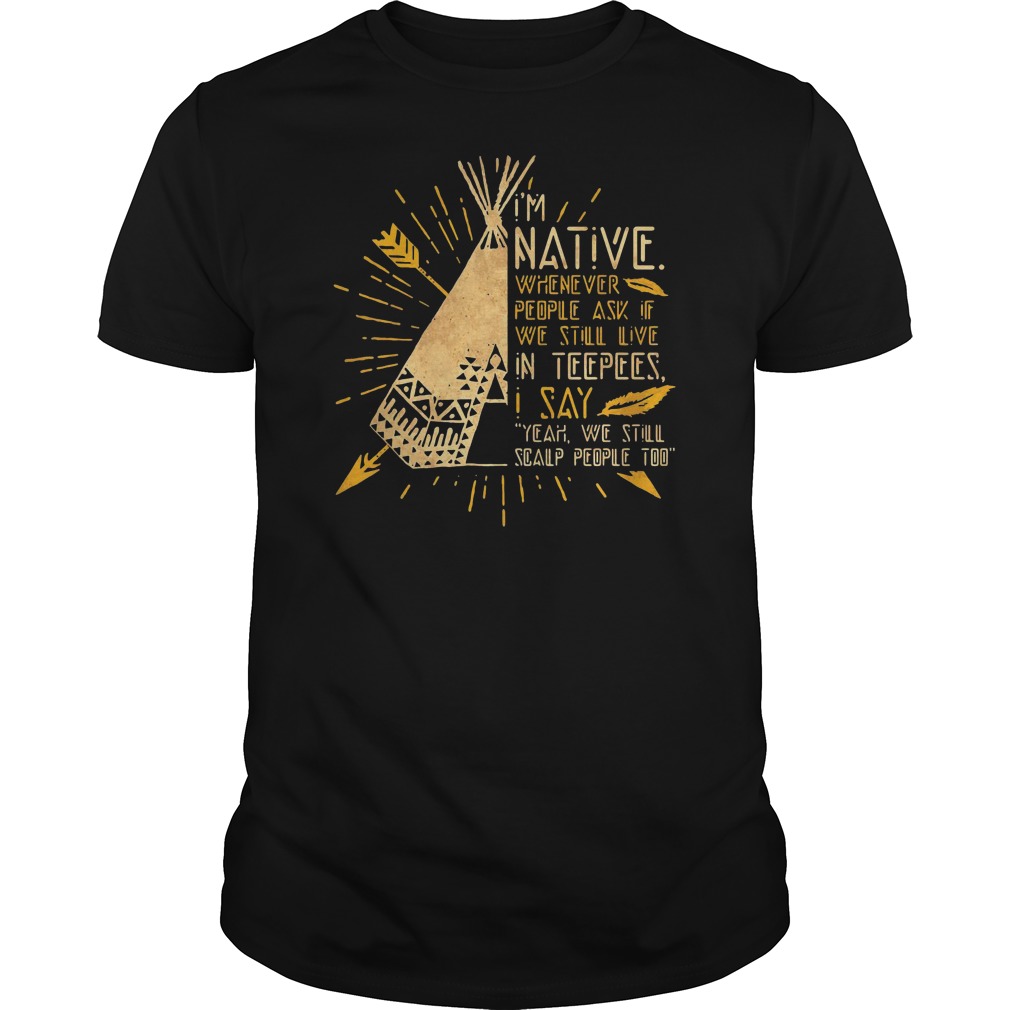 I'm Native Whenever People Ask If We Still Live In Teepees I Say Yeah We Still Soalp People Too Shirt 5 I'm Native Whenever People Ask If We Still Live In Teepees I Say Yeah We Still Soalp People Too Shirt