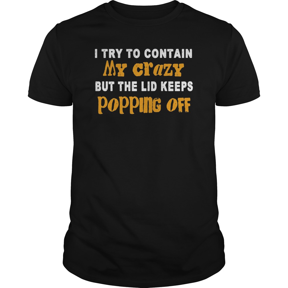 I Try To Contain My Crazy But The Lid Keeps Popping Off Shirt 5 I Try To Contain My Crazy But The Lid Keeps Popping Off Shirt
