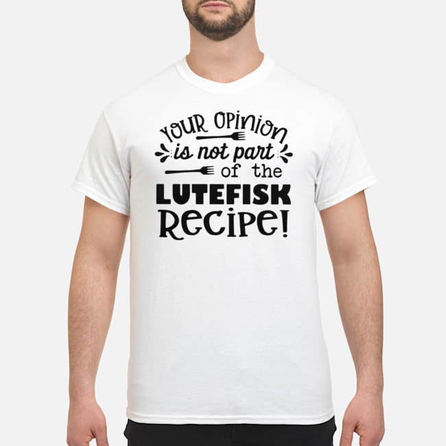 Your Opinion Is Not Part Of The Lutefisk Recipe Shirt 5 Your Opinion Is Not Part Of The Lutefisk Recipe Shirt