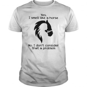 Yes I Smell Like A Horse No I Don't Consider That A Problem Shirt 5 Yes I Smell Like A Horse No I Don't Consider That A Problem Shirt 6
