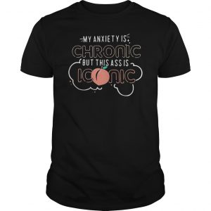 My Anxiety Is Chronic But This Ass Is Iconic Shirt 5 My Anxiety Is Chronic But This Ass Is Iconic Shirt 6