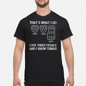 That's What I Do I Use Three Pedals And I Know Things Shirt 5 That's What I Do I Use Three Pedals And I Know Things Shirt