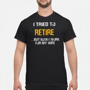 I Tried To Retire But Now I Work For My Wife Shirt 5 I Tried To Retire But Now I Work For My Wife Shirt