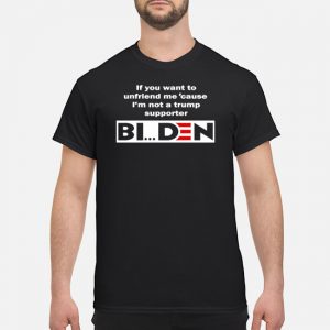 If You Want To Unfriend Me Cause I'm Not A Trump Supporter Biden Shirt 5 If You Want To Unfriend Me Cause I'm Not A Trump Supporter Biden Shirt