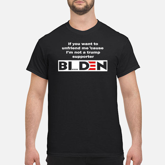 If You Want To Unfriend Me Cause I'm Not A Trump Supporter Biden Shirt 5 If You Want To Unfriend Me Cause I'm Not A Trump Supporter Biden Shirt