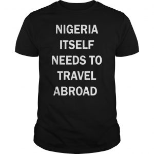 Nigeria Itself Needs To Travel Abroad Shirt 5 Nigeria Itself Needs To Travel Abroad Shirt 6
