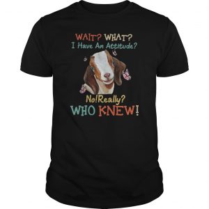 Goat Wait What I Have An Attitude No Really Who Knew Shirt 5 Goat Wait What I Have An Attitude No Really Who Knew Shirt 6