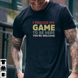 I Paused My Game To Be Here You're Welcome Shirt 5 I Paused My Game To Be Here You're Welcome Shirt