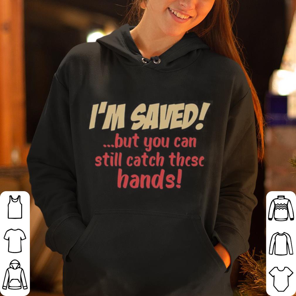 I m Save But You Can Still Catch These Hands shirt 4 - I’m Save But You Can Still Catch These Hands shirt