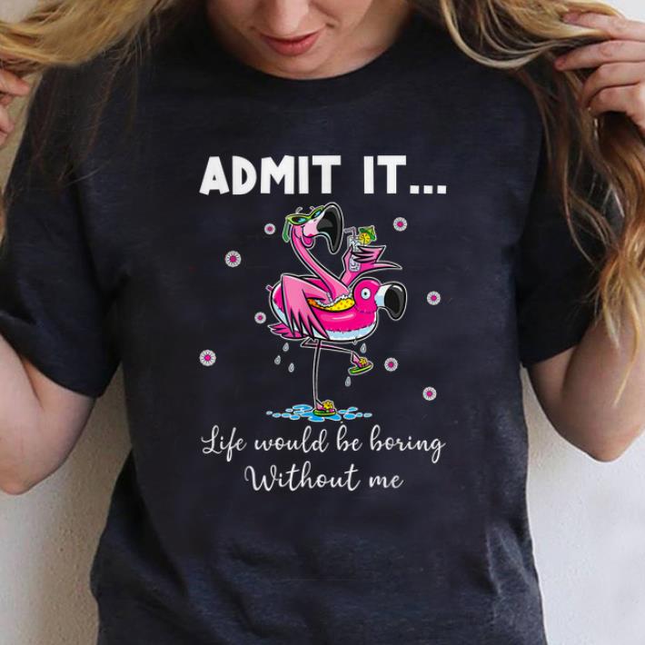 Awesome Admit It Life Would Be Boring Without Me Flamingo shirt 1 - Awesome Admit It Life Would Be Boring Without Me Flamingo shirt