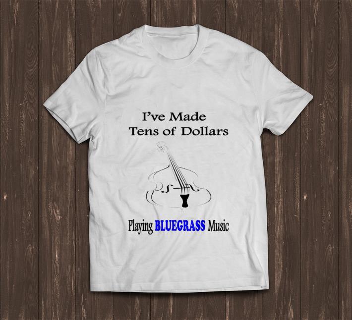 Awesome I ve Made Ten Of Dollars Playing Bluegrass Music shirt 1 - Awesome I've Made Ten Of Dollars Playing Bluegrass Music shirt