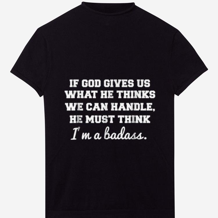 Awesome If God Gives Us What He thinks We Can Handle He Must Think I m A Badass shirt 1 - Awesome If God Gives Us What He thinks We Can Handle He Must Think I'm A Badass shirt