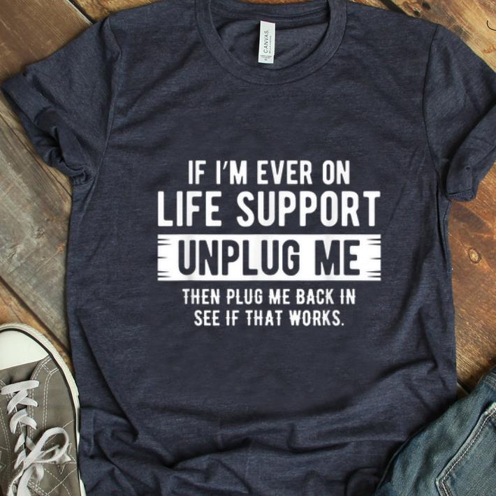 Awesome If I m Ever On Life Support Unplug Me Then Plug Me Back In See If That Works shirt 1 - Awesome If I'm Ever On Life Support Unplug Me Then Plug Me Back In See If That Works shirt