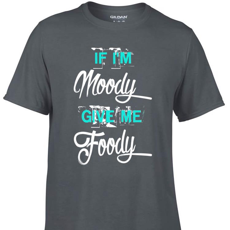 Awesome If I m Moody Give Me Foody shirt 1 - Awesome If I'm Moody Give Me Foody shirt