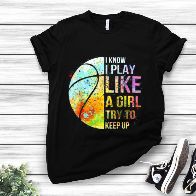 Awesome Know I Play Like A Girl Try To Keep Up Basketball shirt 1 - Awesome Know I Play Like A Girl Try To Keep Up Basketball shirt