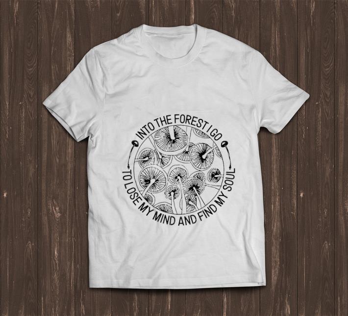 Awesome Mashroom Into The Forest I Go To Lose My Mide And Find My Soul shirt 1 - Awesome Mashroom Into The Forest I Go To Lose My Mide And Find My Soul shirt