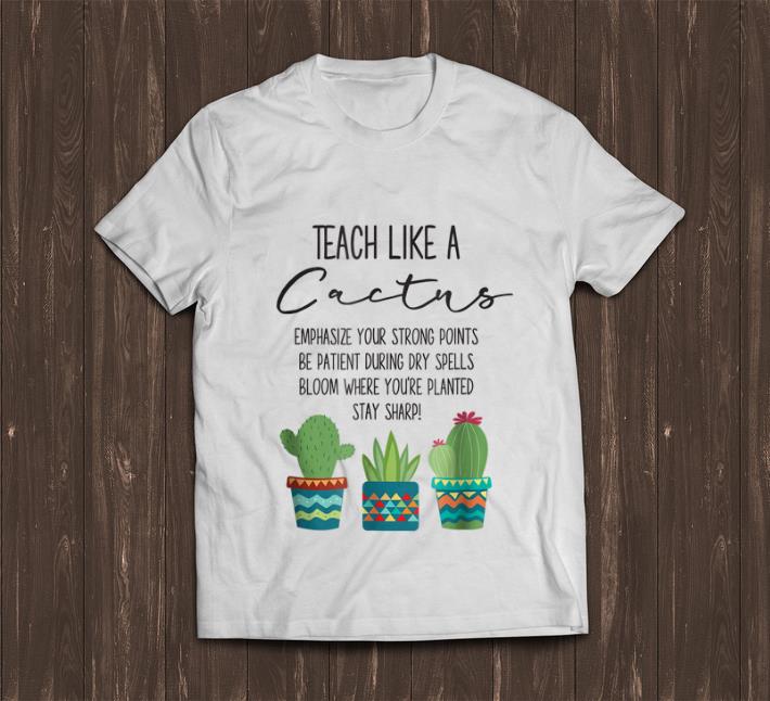 Awesome Teach Like A Cactus Emphasize Your Strong Points Be Patient During Gry Spells Bloom Where You re Planted Stay Sharp shirt 1 - Awesome Teach Like A Cactus Emphasize Your Strong Points Be Patient During Gry Spells Bloom Where You're Planted Stay Sharp shirt