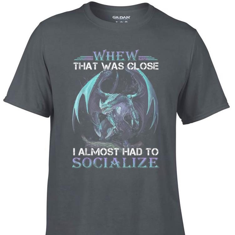 Awesome Whew That Was Close I Almost Had To Socialize Dragon shirt 1 - Awesome Whew That Was Close I Almost Had To Socialize Dragon shirt