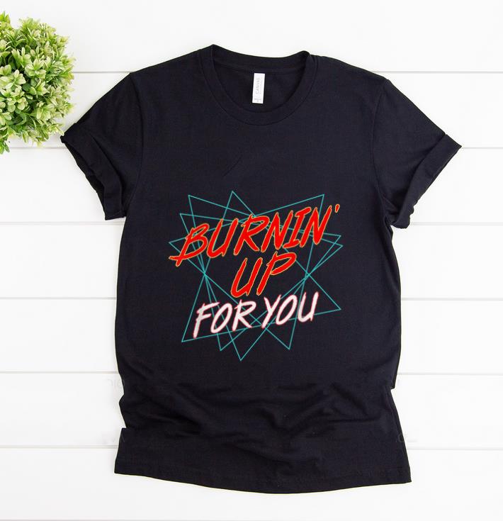 Hot Burnin Up For You shirt 1 - Hot Burnin Up For You shirt