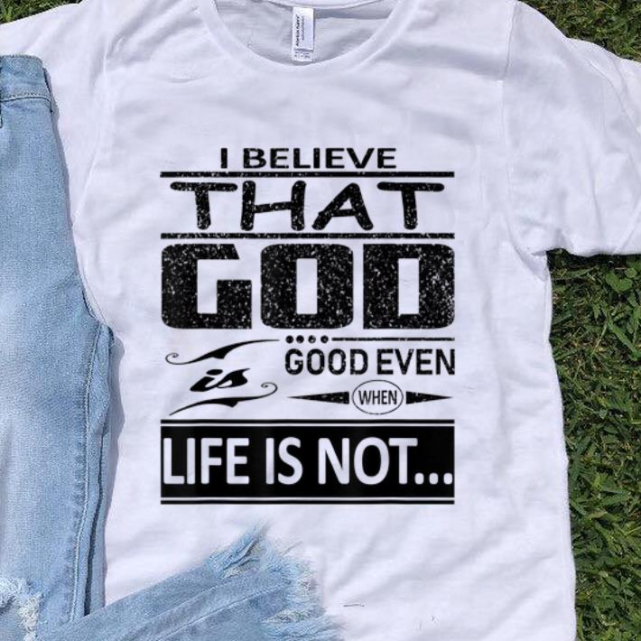 Hot I Believe That God Is Good Even When Life Is Not shirt 1 - Hot I Believe That God Is Good Even When Life Is Not shirt