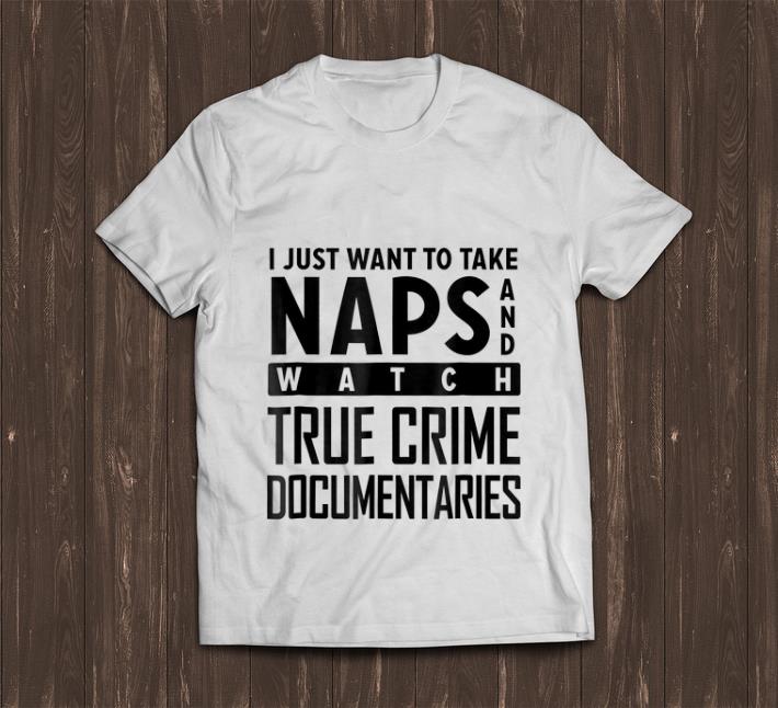 Hot I Just Want To Take Naps And Watch True Crime Documentaries shirt 1 - Hot I Just Want To Take Naps And Watch True Crime Documentaries shirt