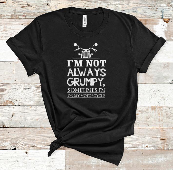 Hot I m Not Always Grumpy Sometimes I m On My Motorcycle shirt 1 - Hot I'm Not Always Grumpy, Sometimes I'm On My Motorcycle shirt