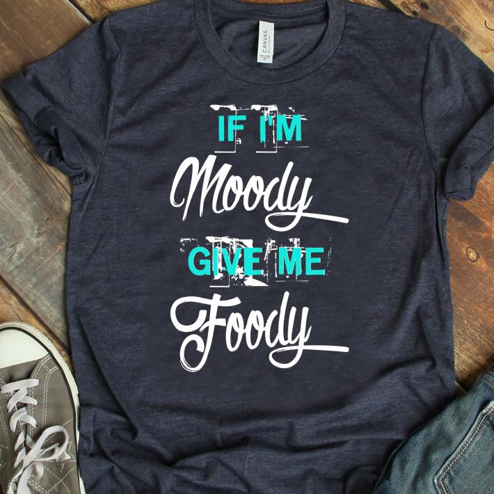 Hot If I m Moody Give Me Foody shirt 1 - Hot If I'm Moody Give Me Foody shirt