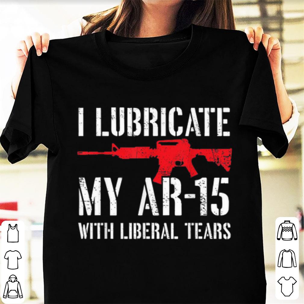 Nice I Lubricate My Ar 15 With Liberal Tears shirt 1 - Nice I Lubricate My Ar-15 With Liberal Tears shirt