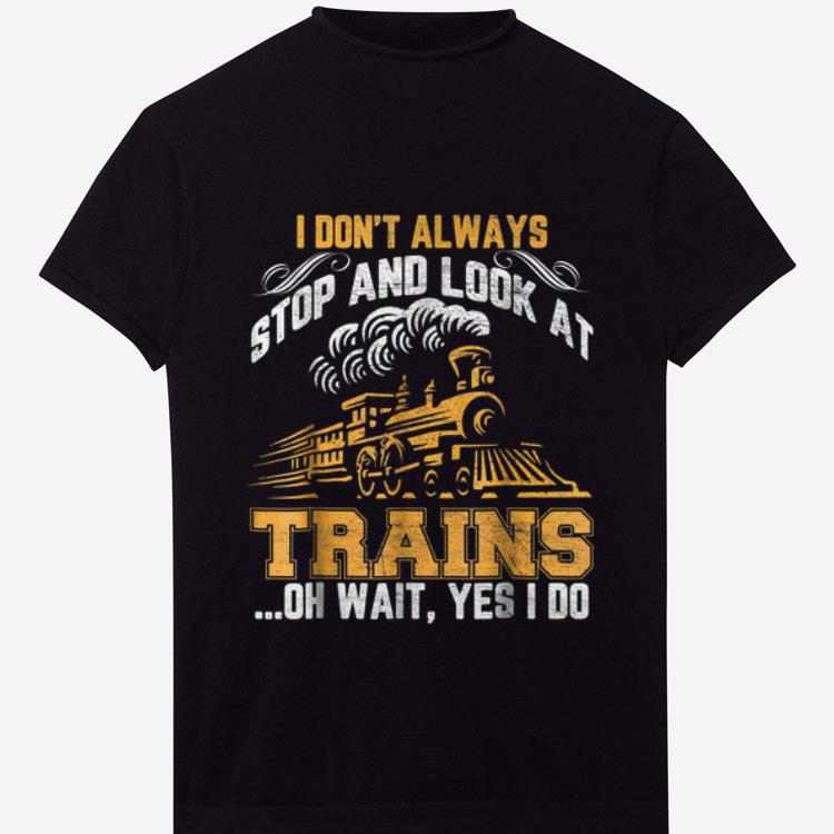 Official I Don t Always Stop And Look At Trains Oh Wait Yes I Do shirt 1 - Official I Don't Always Stop And Look At Trains Oh Wait Yes I Do shirt