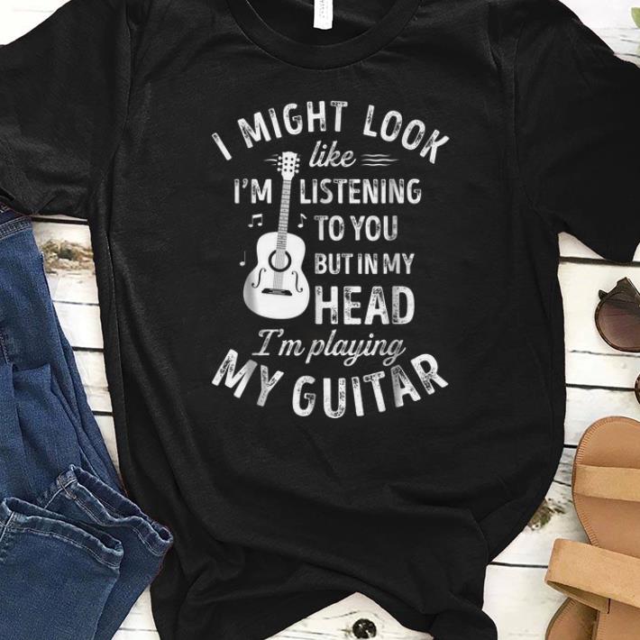 Official I Might Look Like I m Listening To You But in My Head I m Playing My Guitar shirt 1 - Official I Might Look Like I'm Listening To You But in My Head I'm Playing My Guitar shirt