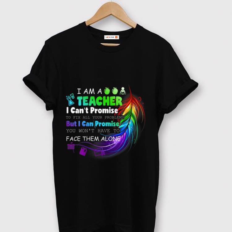 Original I Am A Teacher I Can t Promise To Fix All Your Problems But I Can Promise You Won t Have To Face Them Alone shirt 1 - Original I Am A Teacher I Can't Promise To Fix All Your Problems But I Can Promise You Won't Have To Face Them Alone shirt