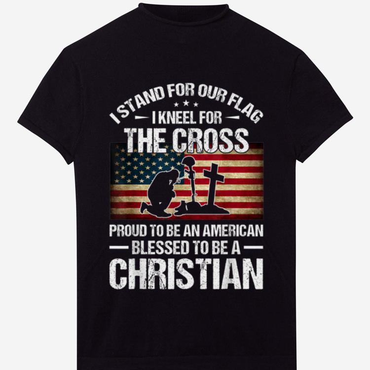 Original I Stand For Our Flag I Kneel For The Cross Proud To Bee And American Blessed To Be A Christian shirt 1 - Original I Stand For Our Flag I Kneel For The Cross Proud To Bee And American Blessed To Be A Christian shirt