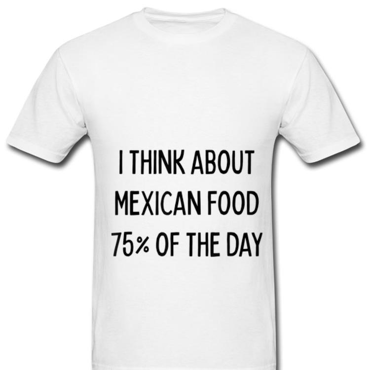 Original I Think About Mexican Food 75 Of The Day shirt 1 - Original I Think About Mexican Food 75% Of The Day shirt