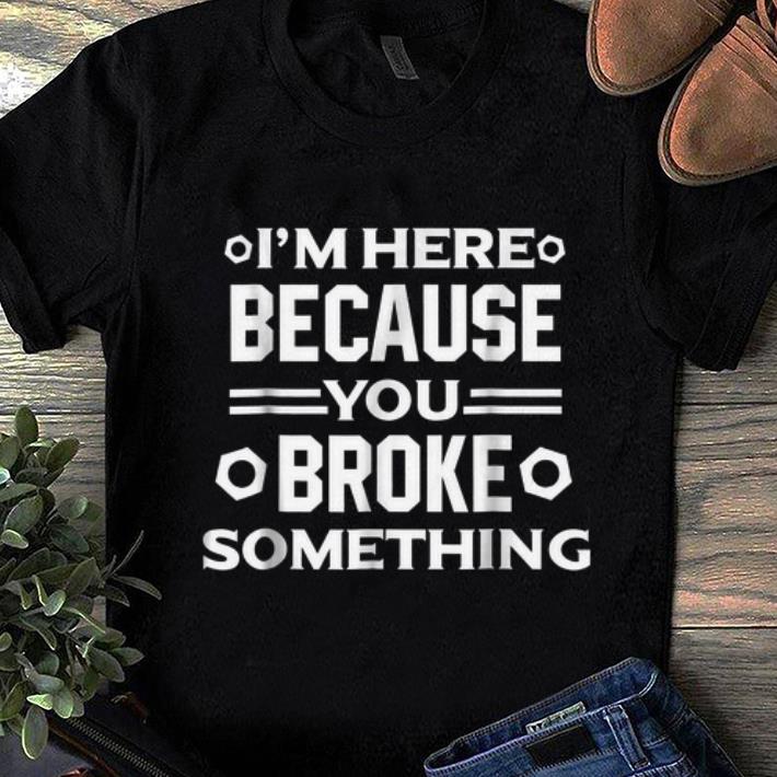 Original I m Here Because You Broke Something shirt 1 - Original I'm Here Because You Broke Something shirt