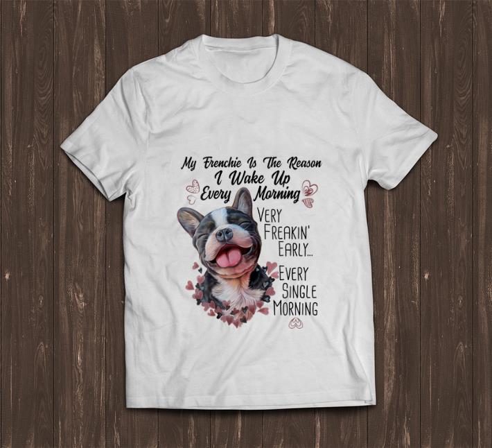 Original My Frenchie Is the Reason I Wake Up Every Morning shirt 1 - Original My Frenchie Is the Reason I Wake Up Every Morning shirt