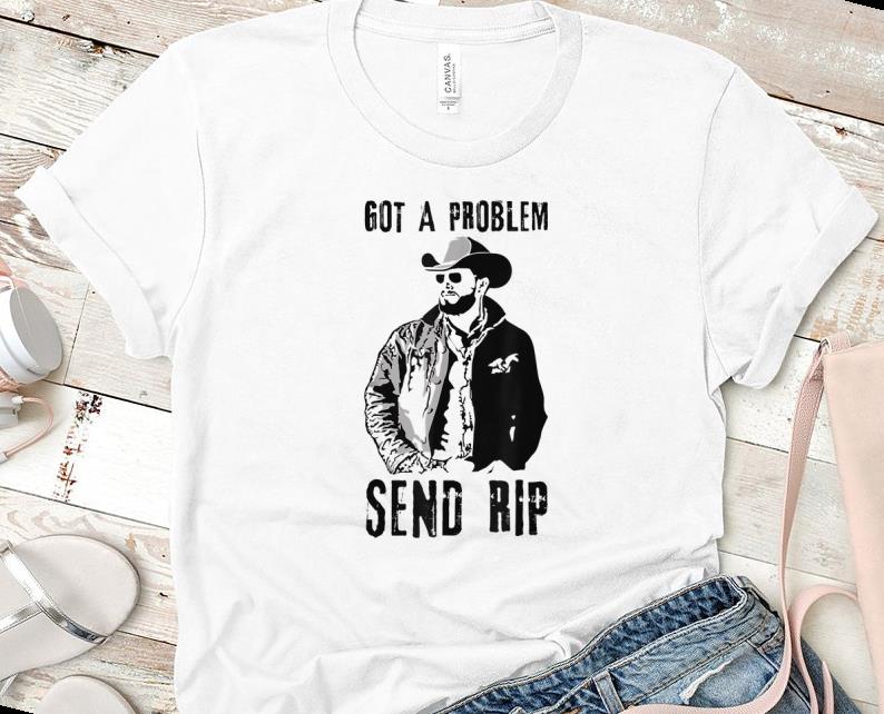 Original Rip Wheeler Got A Problem Send Rip shirt 1 - Original Rip Wheeler Got A Problem Send Rip shirt