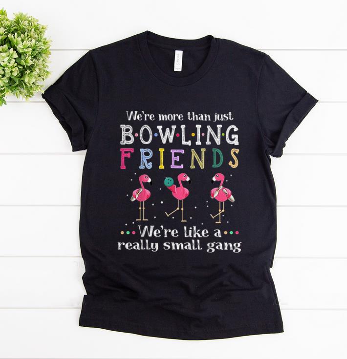 Original We re More Than Just Bowling Friends We re Like A Really Small Gang Flamingo shirt 1 - Original We're More Than Just Bowling Friends We're Like A Really Small Gang Flamingo shirt