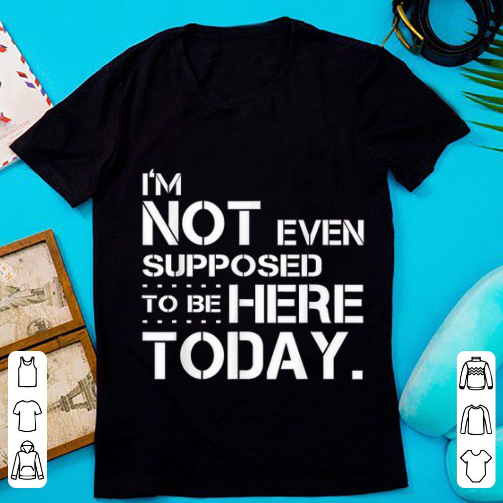 Premium I m Not Even Supposed Tobe Here Today shirt 1 - Premium I'm Not Even Supposed Tobe Here Today shirt
