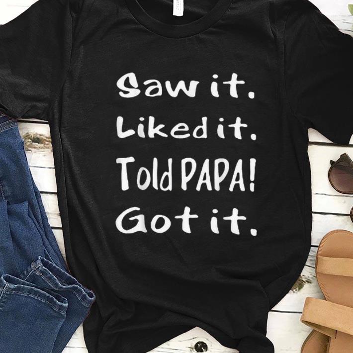 Premium Saw It Liked It Told Papa Got It shirt 1 2 - Premium Saw It Liked It Told Papa Got It shirt