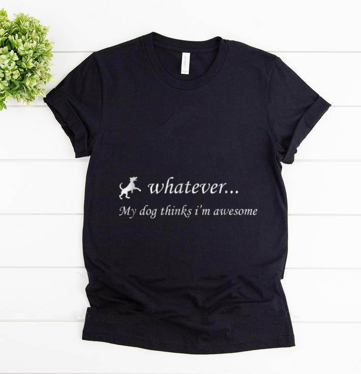 Premium Whatever My Dog Thinks I m Awesome shirt 1 - Premium Whatever My Dog Thinks I'm Awesome shirt