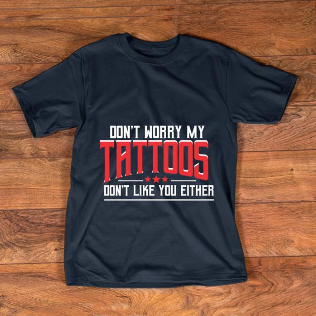 Awesome Don t Worry My Tattoos Don t Like You Either shirt 1 - Awesome Don't Worry My Tattoos Don't Like You Either shirt