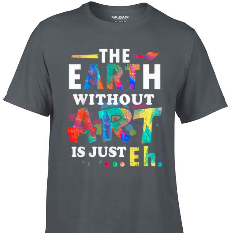 Awesome The Earth Without Art Is Just Eh shirt 1 - Awesome The Earth Without Art Is Just Eh shirt